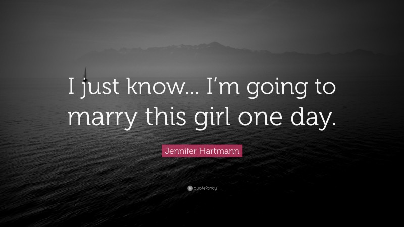 Jennifer Hartmann Quote: “I just know... I’m going to marry this girl one day.”