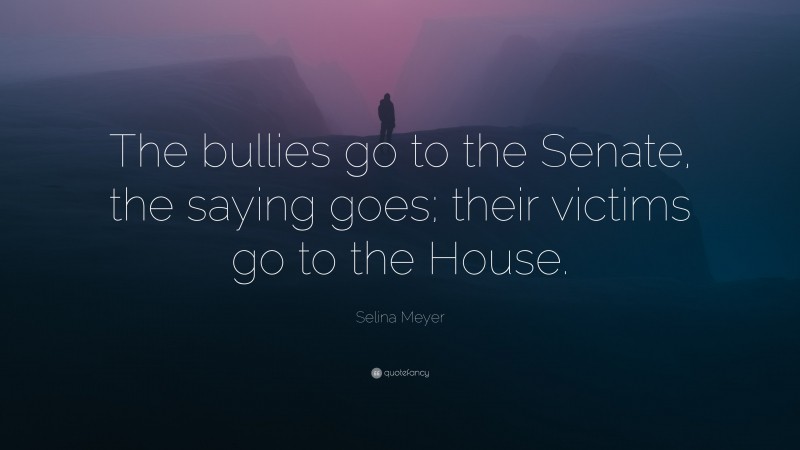 Selina Meyer Quote: “The bullies go to the Senate, the saying goes; their victims go to the House.”