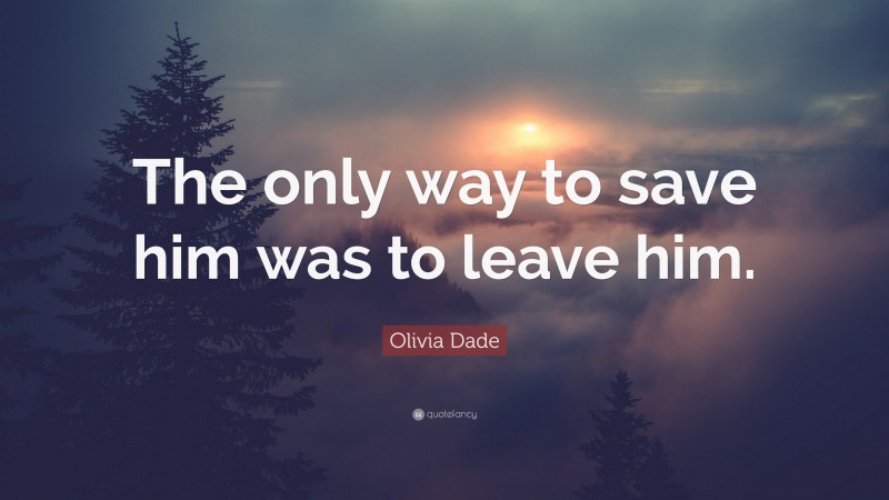 Olivia Dade Quote: “The only way to save him was to leave him.”