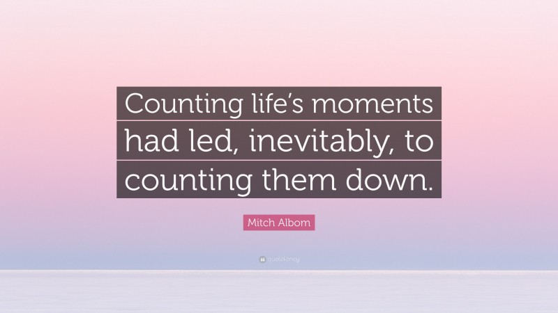 Mitch Albom Quote: “Counting life’s moments had led, inevitably, to counting them down.”