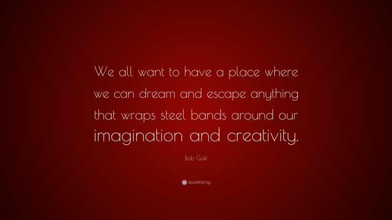 Bob Goff Quote: “We all want to have a place where we can dream and escape anything that wraps steel bands around our imagination and creativity.”