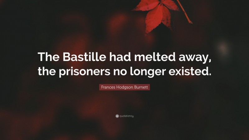 Frances Hodgson Burnett Quote: “The Bastille had melted away, the prisoners no longer existed.”
