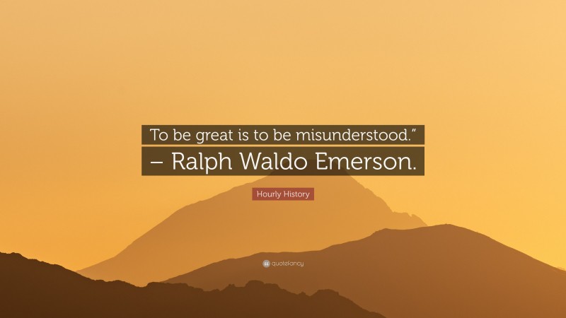 Hourly History Quote: “To be great is to be misunderstood.” – Ralph Waldo Emerson.”