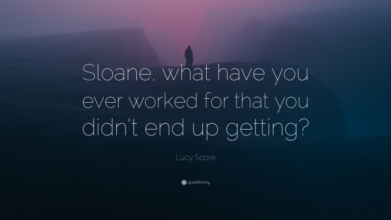 Lucy Score Quote: “Sloane, what have you ever worked for that you didn’t end up getting?”