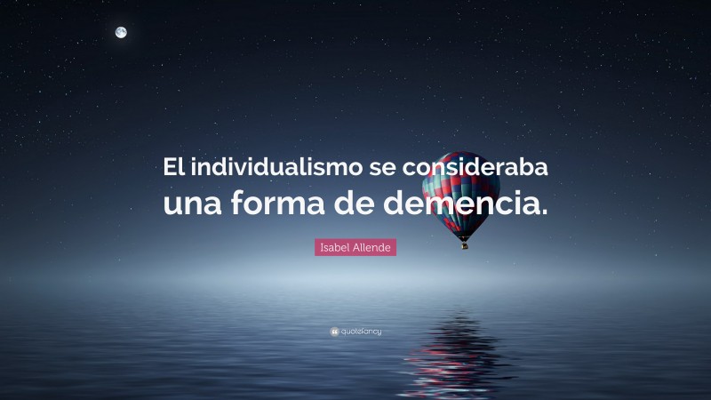 Isabel Allende Quote: “El individualismo se consideraba una forma de demencia.”
