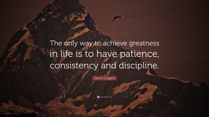 David Goggins Quote: “The only way to achieve greatness in life is to have patience, consistency and discipline.”