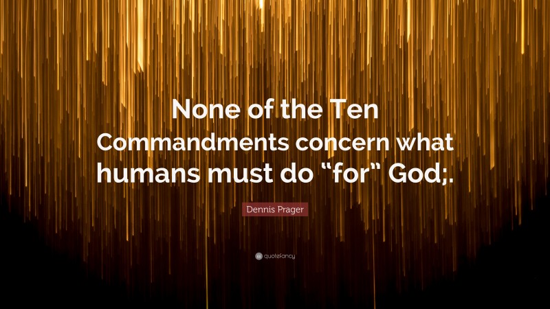 Dennis Prager Quote: “None of the Ten Commandments concern what humans must do “for” God;.”