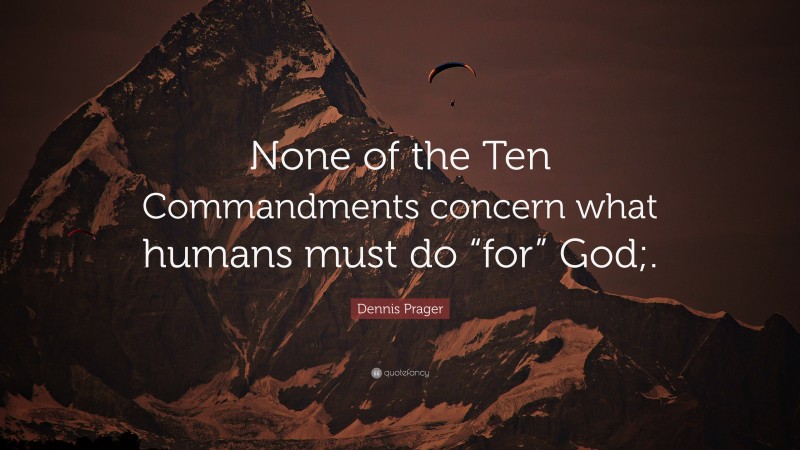 Dennis Prager Quote: “None of the Ten Commandments concern what humans must do “for” God;.”