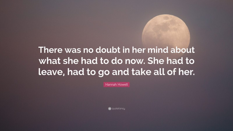 Hannah Howell Quote: “There was no doubt in her mind about what she had to do now. She had to leave, had to go and take all of her.”