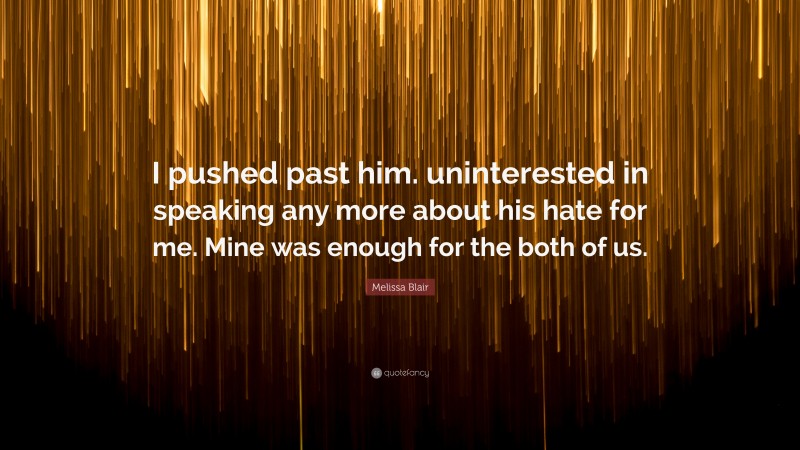 Melissa Blair Quote: “I pushed past him. uninterested in speaking any more about his hate for me. Mine was enough for the both of us.”