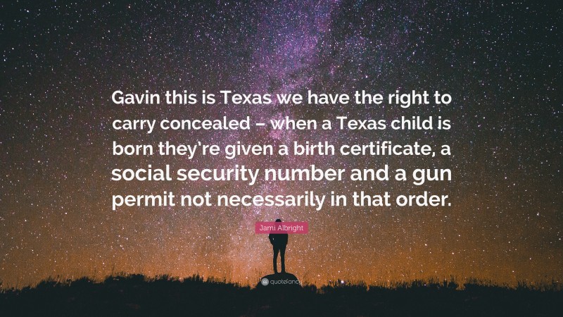 Jami Albright Quote: “Gavin this is Texas we have the right to carry concealed – when a Texas child is born they’re given a birth certificate, a social security number and a gun permit not necessarily in that order.”