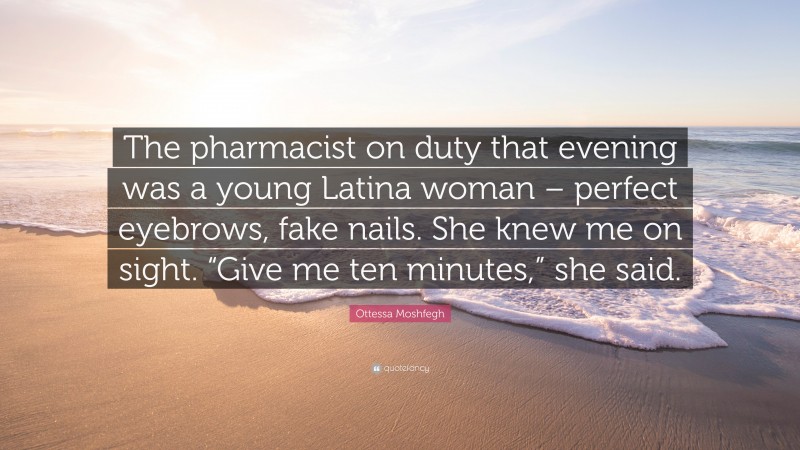 Ottessa Moshfegh Quote: “The pharmacist on duty that evening was a young Latina woman – perfect eyebrows, fake nails. She knew me on sight. “Give me ten minutes,” she said.”