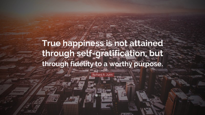 Richard R. Jurin Quote: “True happiness is not attained through self-gratification, but through fidelity to a worthy purpose.”