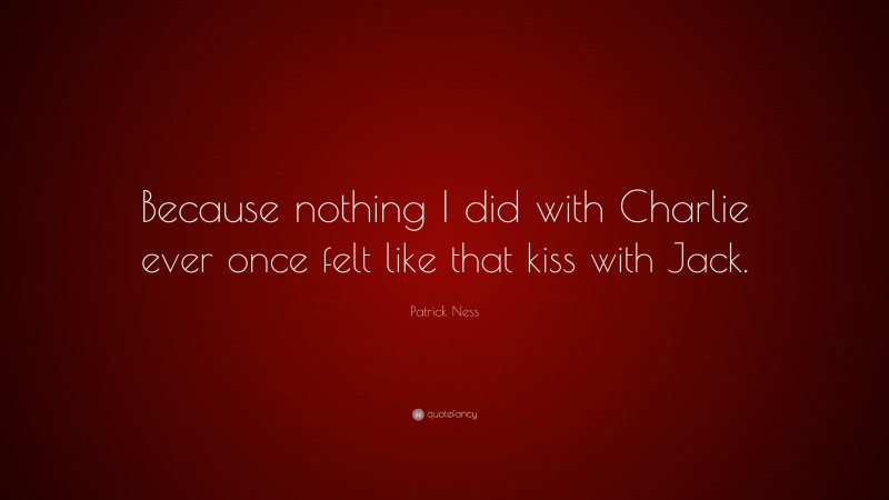 Patrick Ness Quote: “Because nothing I did with Charlie ever once felt like that kiss with Jack.”