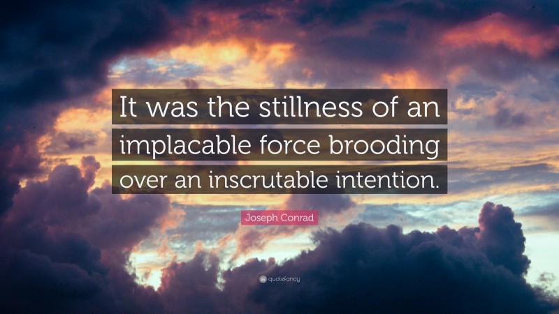 Joseph Conrad Quote: “It was the stillness of an implacable force brooding over an inscrutable intention.”