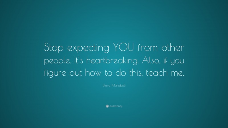 Steve Maraboli Quote: “Stop expecting YOU from other people. It’s heartbreaking. Also, if you figure out how to do this, teach me.”