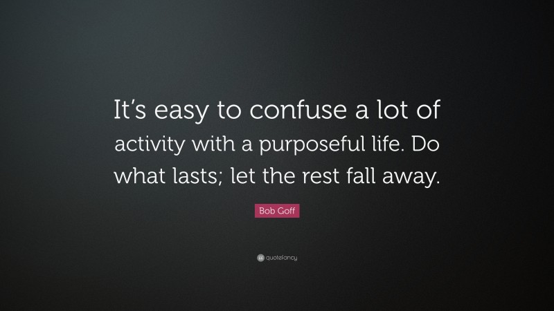 Bob Goff Quote: “It’s easy to confuse a lot of activity with a purposeful life. Do what lasts; let the rest fall away.”