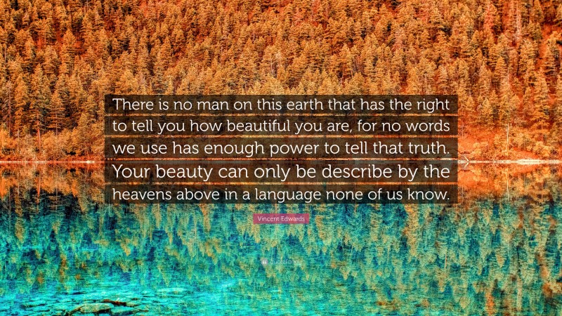 Vincent Edwards Quote: “There is no man on this earth that has the right to tell you how beautiful you are, for no words we use has enough power to tell that truth. Your beauty can only be describe by the heavens above in a language none of us know.”