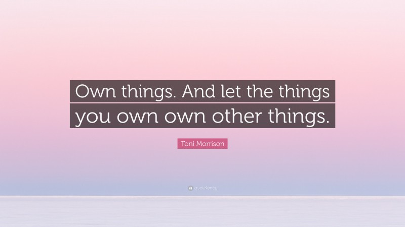 Toni Morrison Quote: “Own things. And let the things you own own other things.”