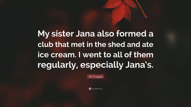 Jill Duggar Quote: “My sister Jana also formed a club that met in the shed and ate ice cream. I went to all of them regularly, especially Jana’s.”