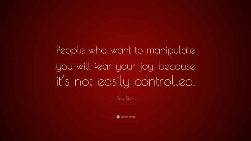 Bob Goff Quote: “People who want to manipulate you will fear your joy, because it’s not easily controlled.”