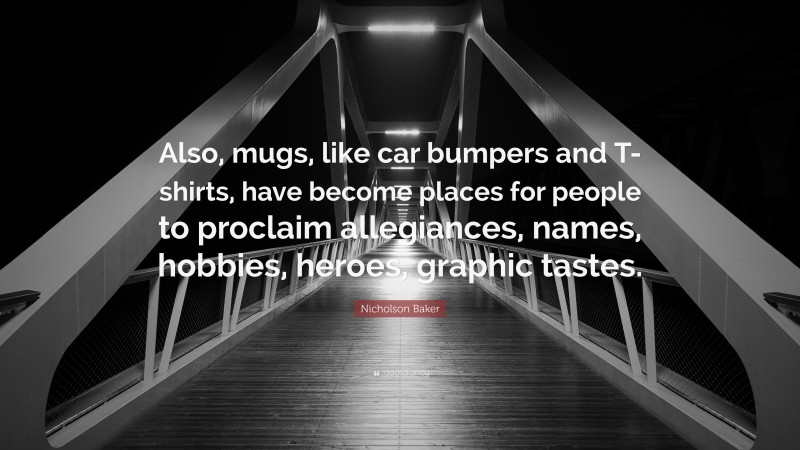 Nicholson Baker Quote: “Also, mugs, like car bumpers and T-shirts, have become places for people to proclaim allegiances, names, hobbies, heroes, graphic tastes.”