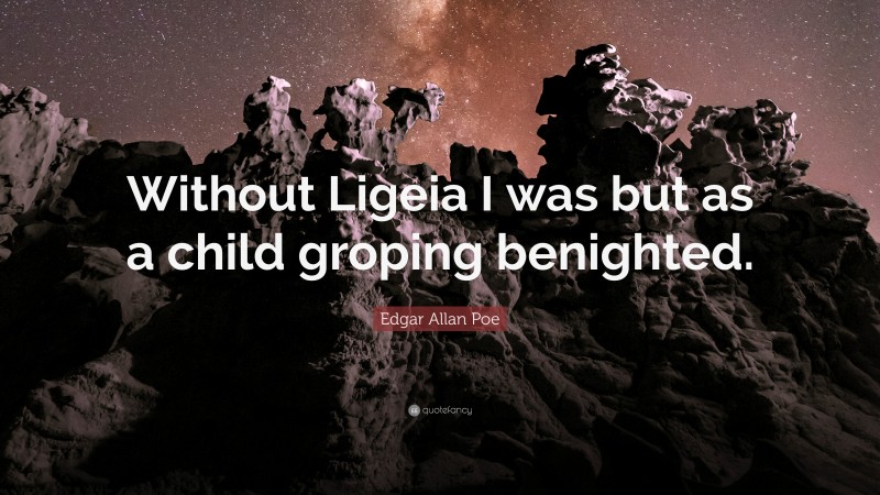 Edgar Allan Poe Quote: “Without Ligeia I was but as a child groping benighted.”