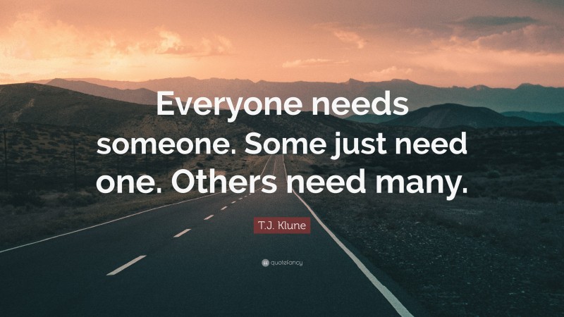 T.J. Klune Quote: “Everyone needs someone. Some just need one. Others need many.”