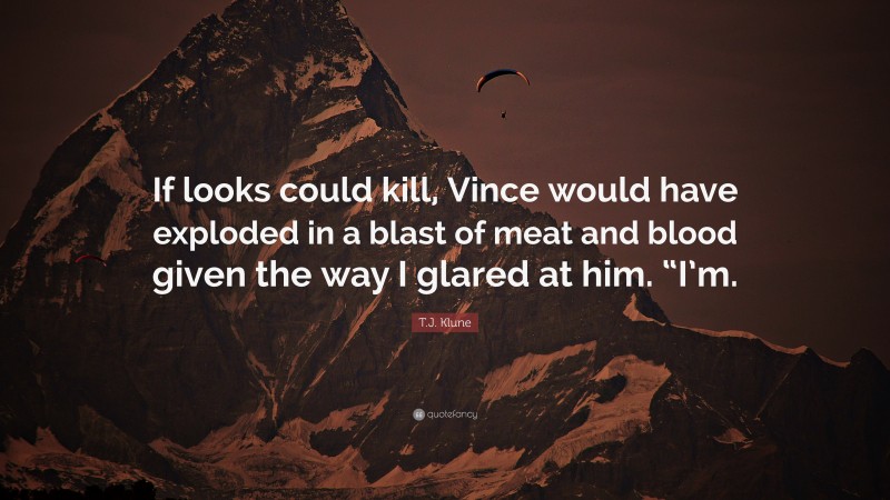 T.J. Klune Quote: “If looks could kill, Vince would have exploded in a blast of meat and blood given the way I glared at him. “I’m.”