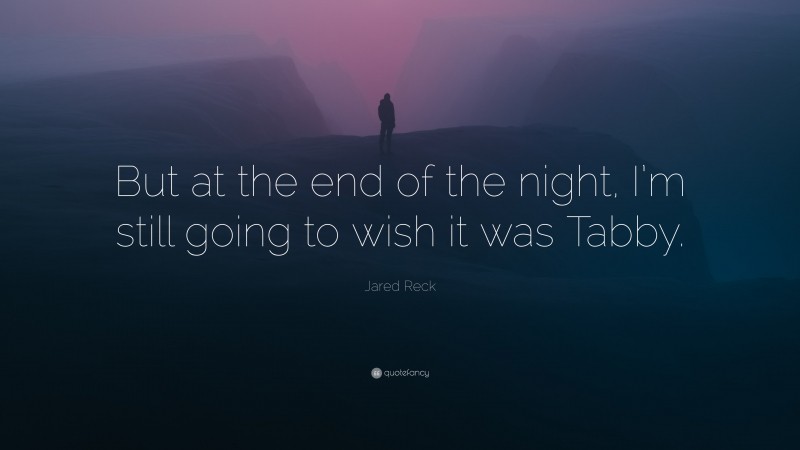 Jared Reck Quote: “But at the end of the night, I’m still going to wish it was Tabby.”