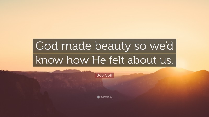 Bob Goff Quote: “God made beauty so we’d know how He felt about us.”