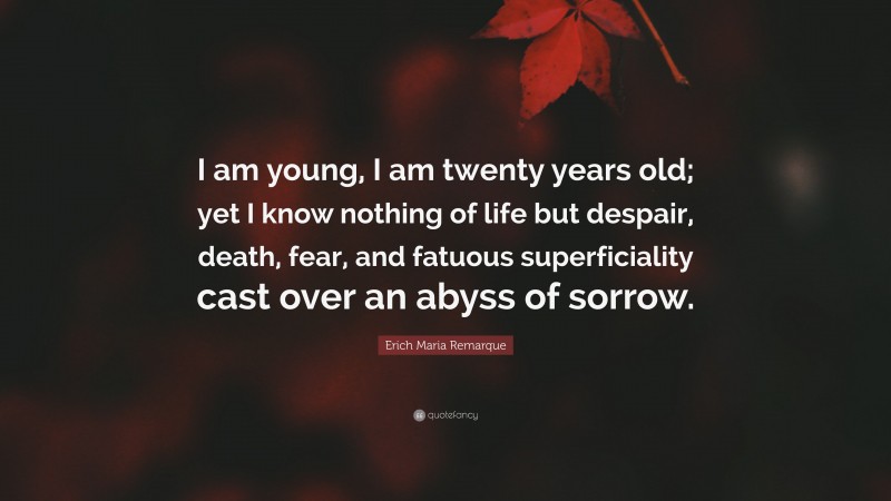 Erich Maria Remarque Quote: “I am young, I am twenty years old; yet I know nothing of life but despair, death, fear, and fatuous superficiality cast over an abyss of sorrow.”