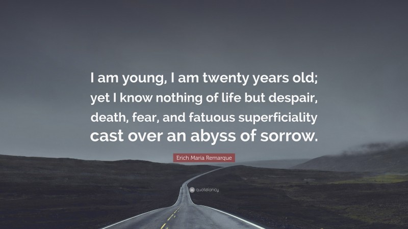 Erich Maria Remarque Quote: “I am young, I am twenty years old; yet I know nothing of life but despair, death, fear, and fatuous superficiality cast over an abyss of sorrow.”