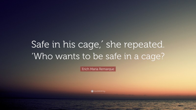 Erich Maria Remarque Quote: “Safe in his cage,′ she repeated. ‘Who wants to be safe in a cage?”