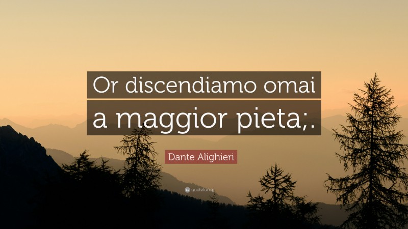 Dante Alighieri Quote: “Or discendiamo omai a maggior pieta;.”