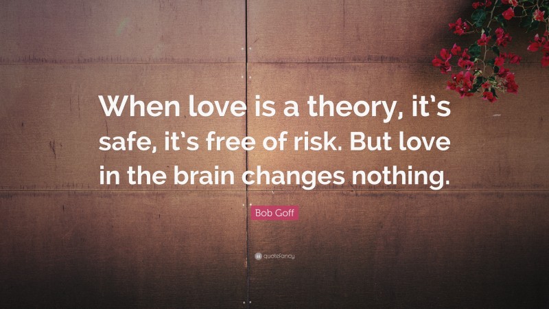 Bob Goff Quote: “When love is a theory, it’s safe, it’s free of risk. But love in the brain changes nothing.”