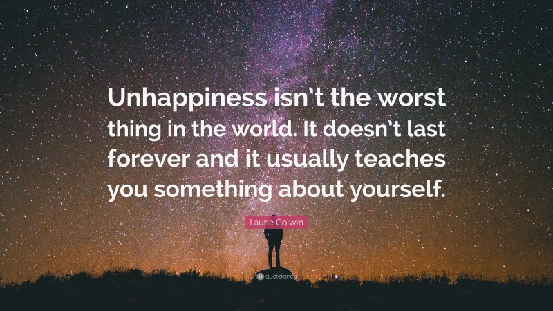 Laurie Colwin Quote: “Unhappiness isn’t the worst thing in the world. It doesn’t last forever and it usually teaches you something about yourself.”