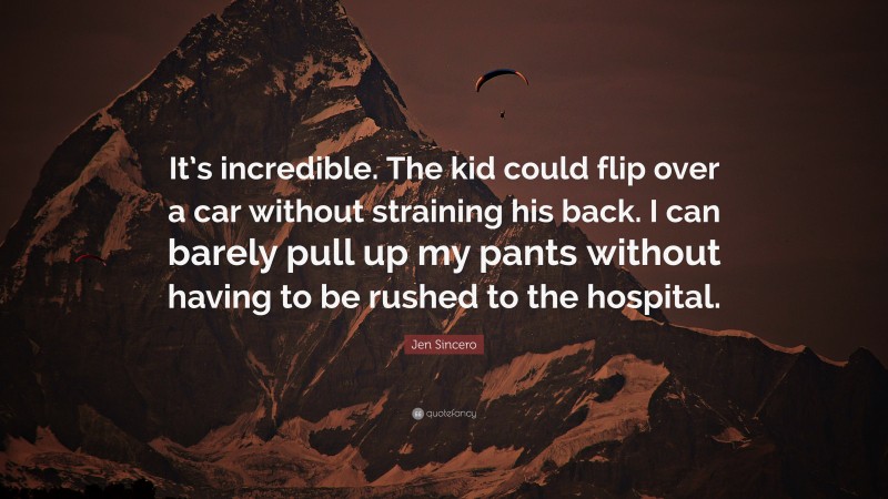 Jen Sincero Quote: “It’s incredible. The kid could flip over a car without straining his back. I can barely pull up my pants without having to be rushed to the hospital.”