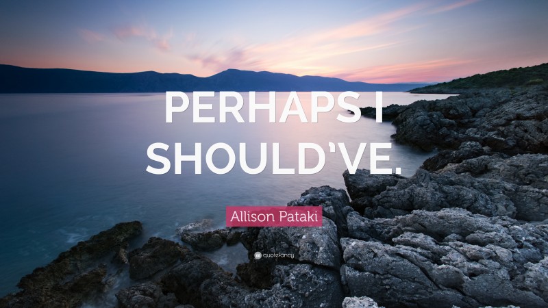Allison Pataki Quote: “PERHAPS I SHOULD’VE.”