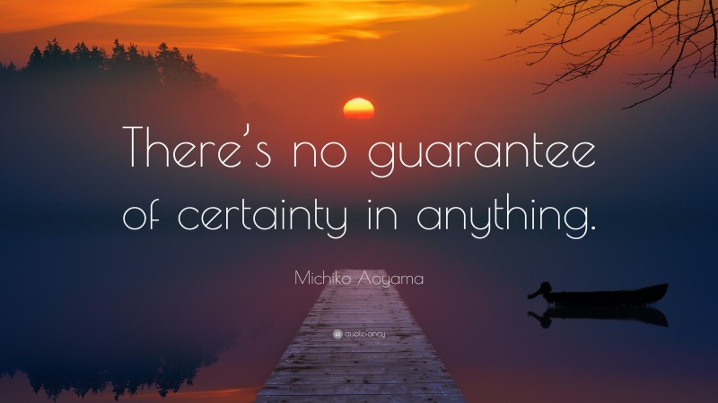 Michiko Aoyama Quote: “There’s no guarantee of certainty in anything.”