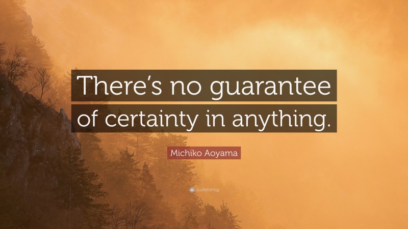 Michiko Aoyama Quote: “There’s no guarantee of certainty in anything.”