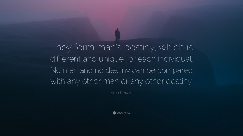 Viktor E. Frankl Quote: “They form man’s destiny, which is different and unique for each individual. No man and no destiny can be compared with any other man or any other destiny.”