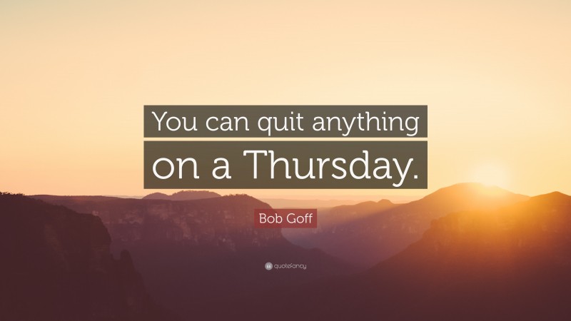 Bob Goff Quote: “You can quit anything on a Thursday.”