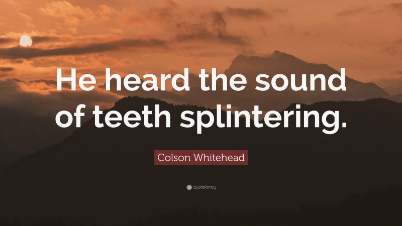 Colson Whitehead Quote: “He heard the sound of teeth splintering.”