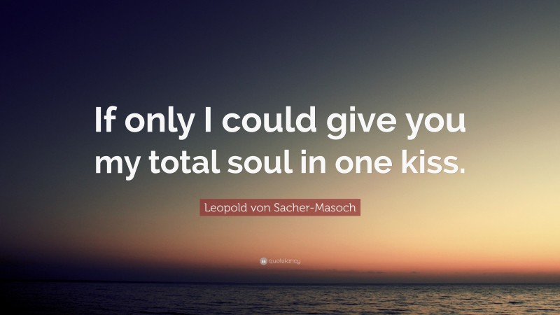 Leopold von Sacher-Masoch Quote: “If only I could give you my total soul in one kiss.”