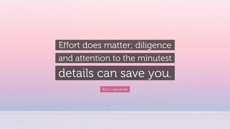 Atul Gawande Quote: “Effort does matter; diligence and attention to the minutest details can save you.”