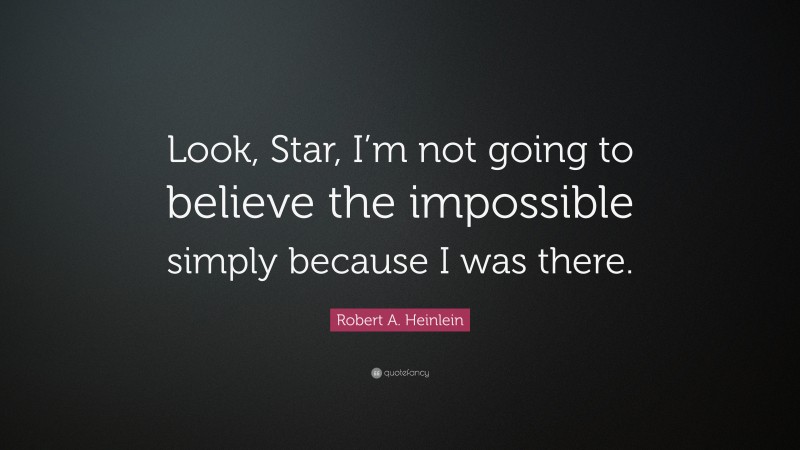 Robert A. Heinlein Quote: “Look, Star, I’m not going to believe the impossible simply because I was there.”