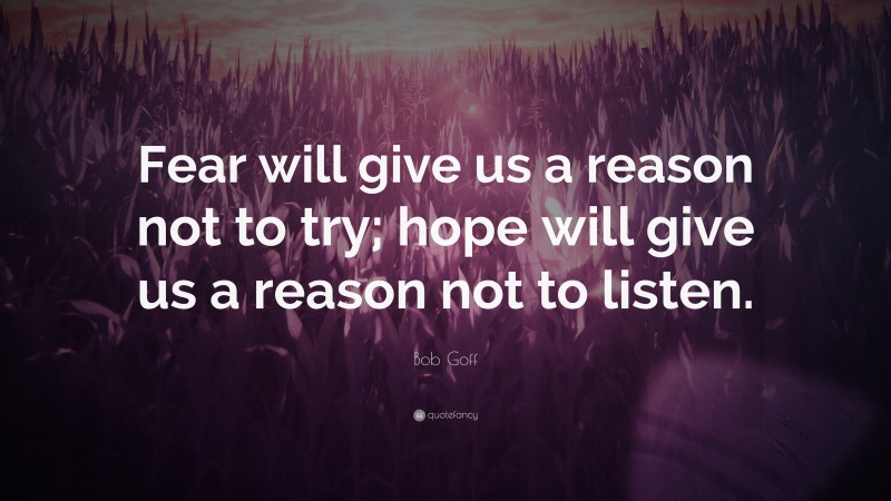 Bob Goff Quote: “Fear will give us a reason not to try; hope will give us a reason not to listen.”