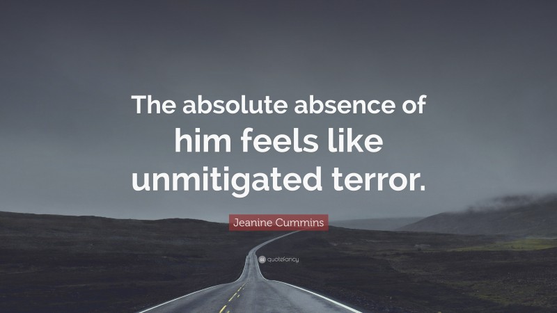 Jeanine Cummins Quote: “The absolute absence of him feels like unmitigated terror.”