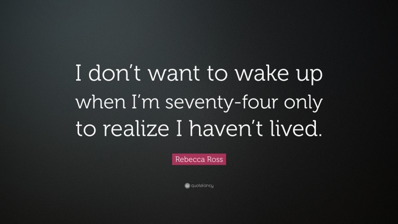 Rebecca Ross Quote: “I don’t want to wake up when I’m seventy-four only to realize I haven’t lived.”